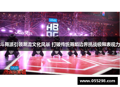 斗舞派引领潮流文化风暴 打破传统舞蹈边界挑战极限表现力